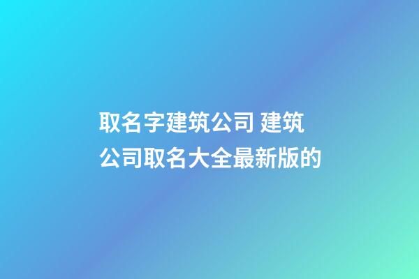 取名字建筑公司 建筑公司取名大全最新版的-第1張-公司起名-玄機派